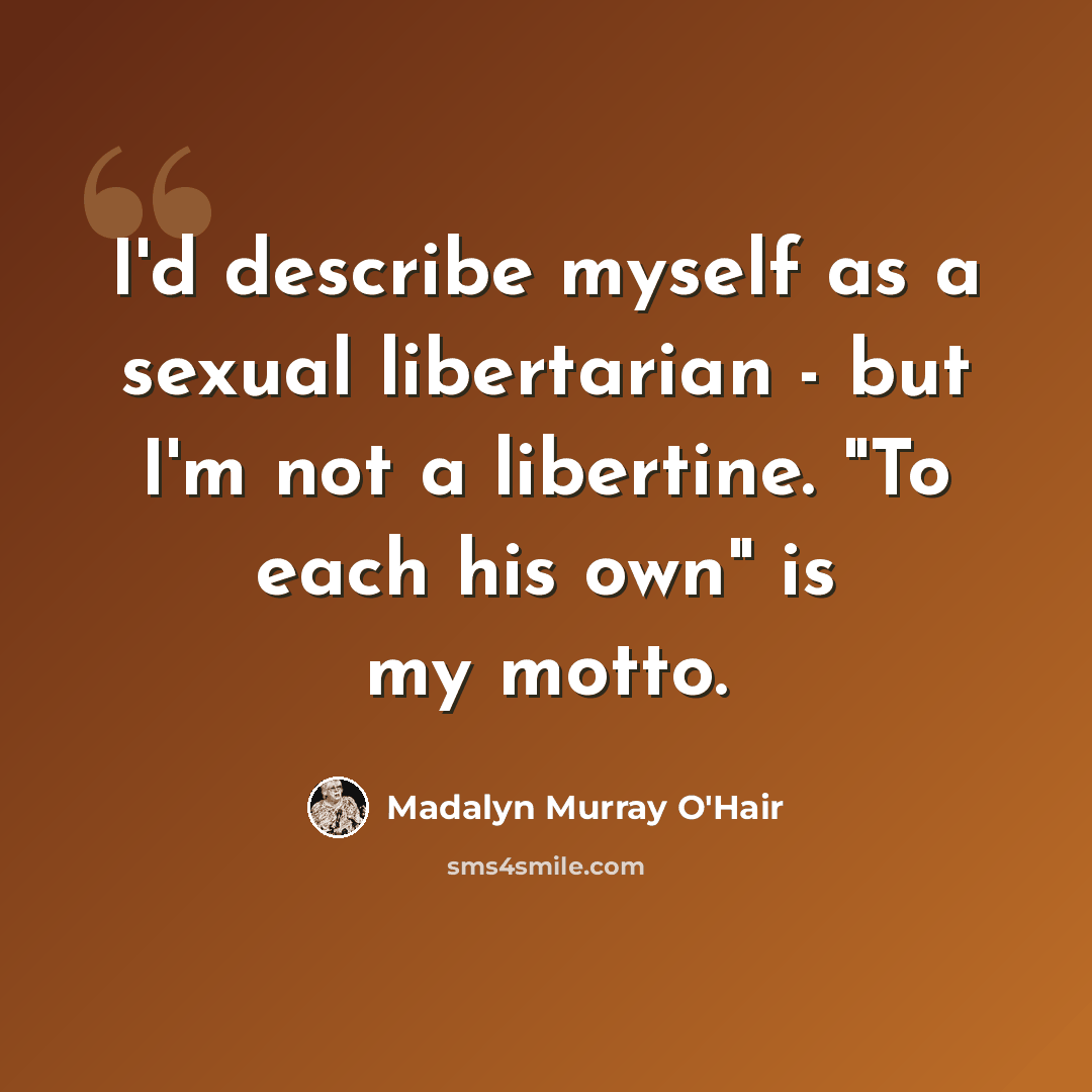 “I'd describe myself as a sexual libertarian - but I'm not a libertine. "To each his own" is my motto.” quote by Madalyn Murray O'Hair