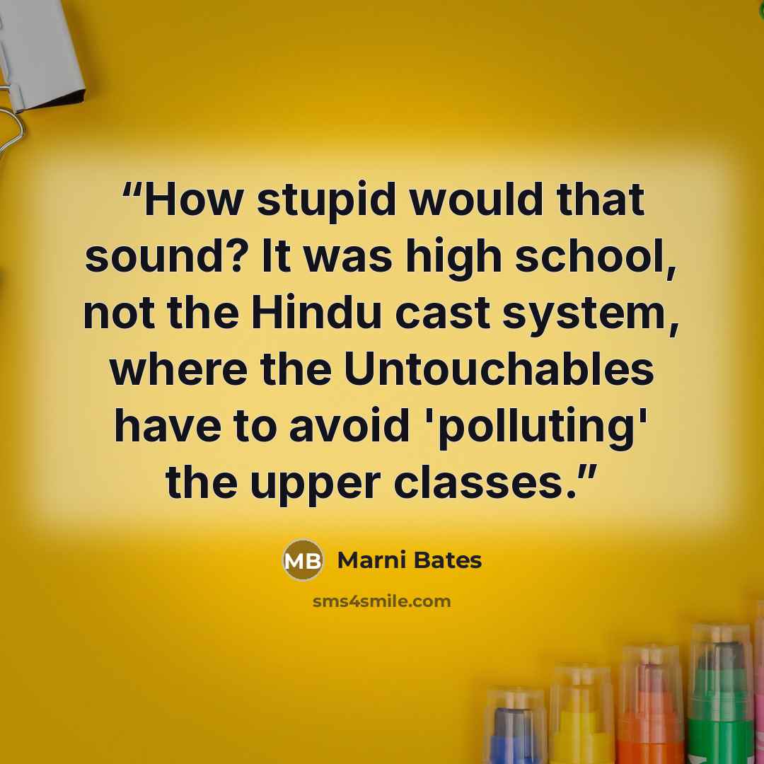 “How stupid would that sound? It was high school, not the Hindu cast system, where the Untouchables have to avoid 'polluting' the upper classes.” quote by Marni Bates