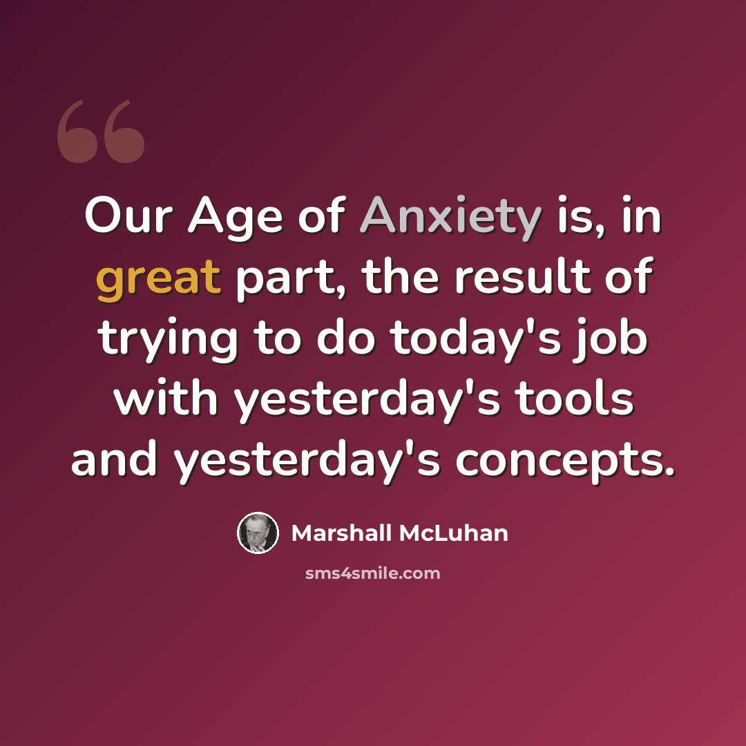 “Our Age of Anxiety is, in great part, the result of trying to do today's job with yesterday's tools and yesterday's concepts.” quote by Marshall McLuhan