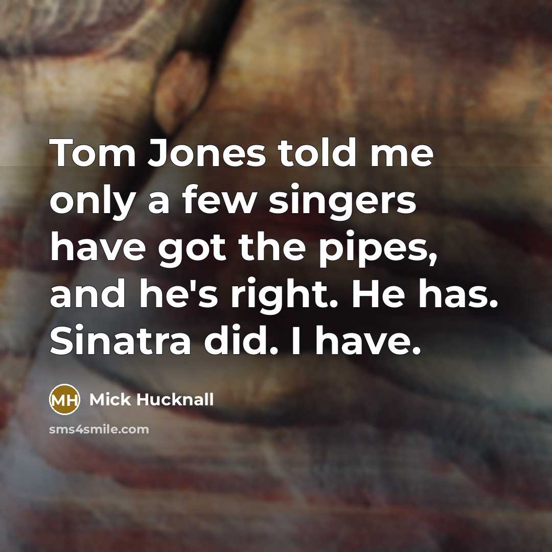 “Tom Jones told me only a few singers have got the pipes, and he's right. He has. Sinatra did. I have.” quote by Mick Hucknall