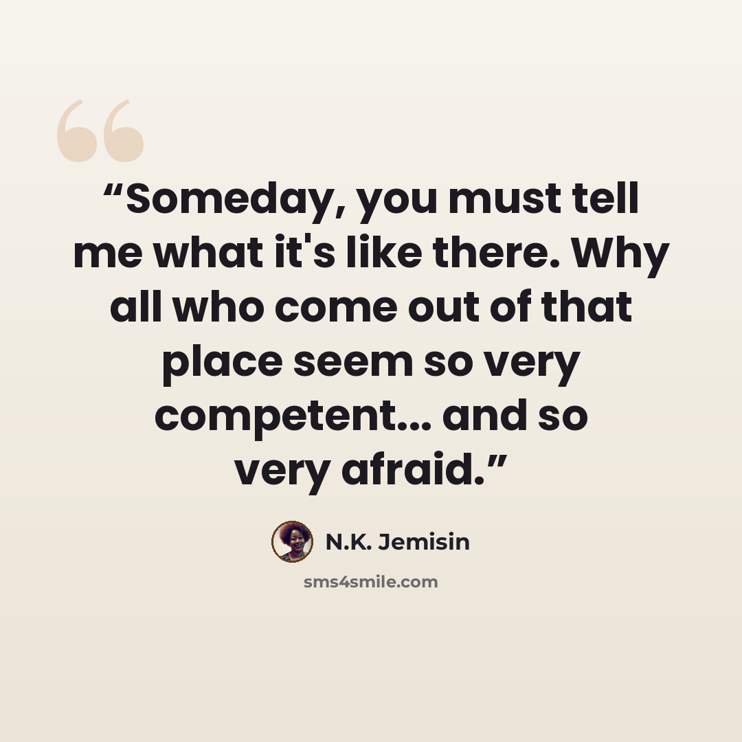 “Someday, you must tell me what it's like there. Why all who come out of that place seem so very competent... and so very afraid.” quote by N.K. Jemisin