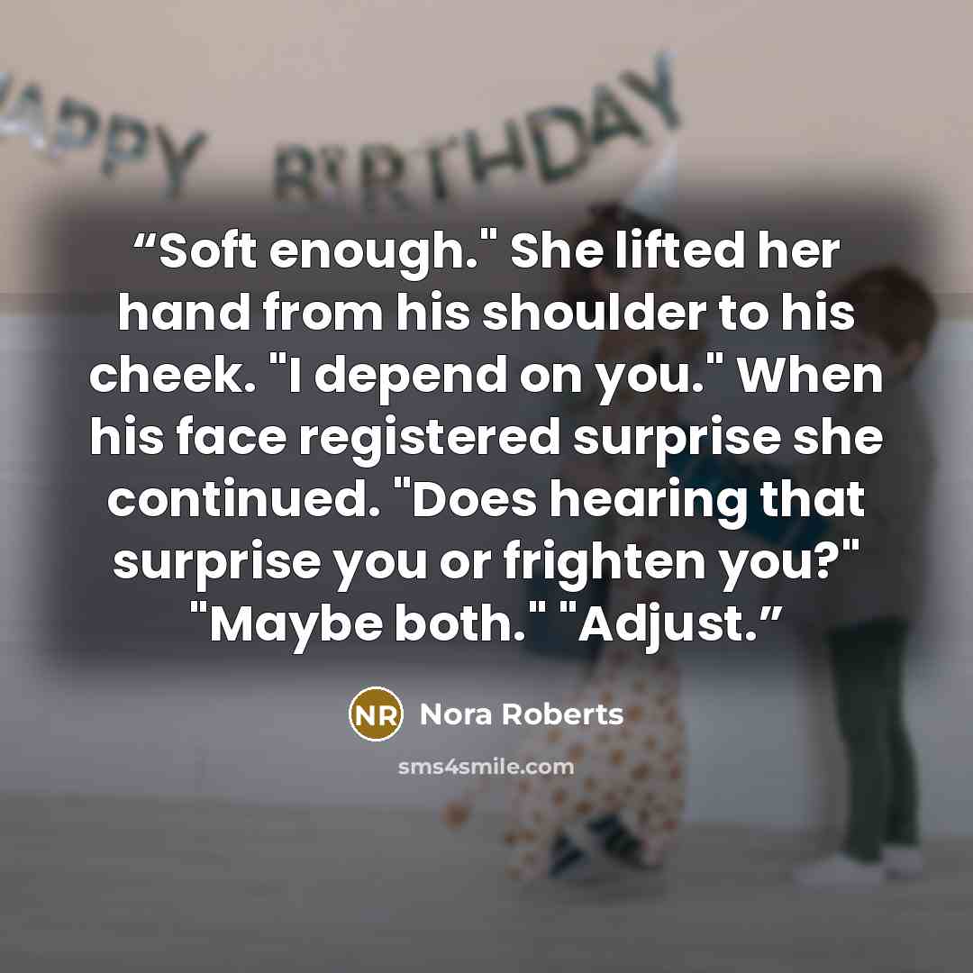 “Soft enough." She lifted her hand from his shoulder to his cheek. "I depend on you." When his face registered surprise she continued. "Does hearing that surprise you or frighten you?" "Maybe both." "Adjust.” quote by Nora Roberts