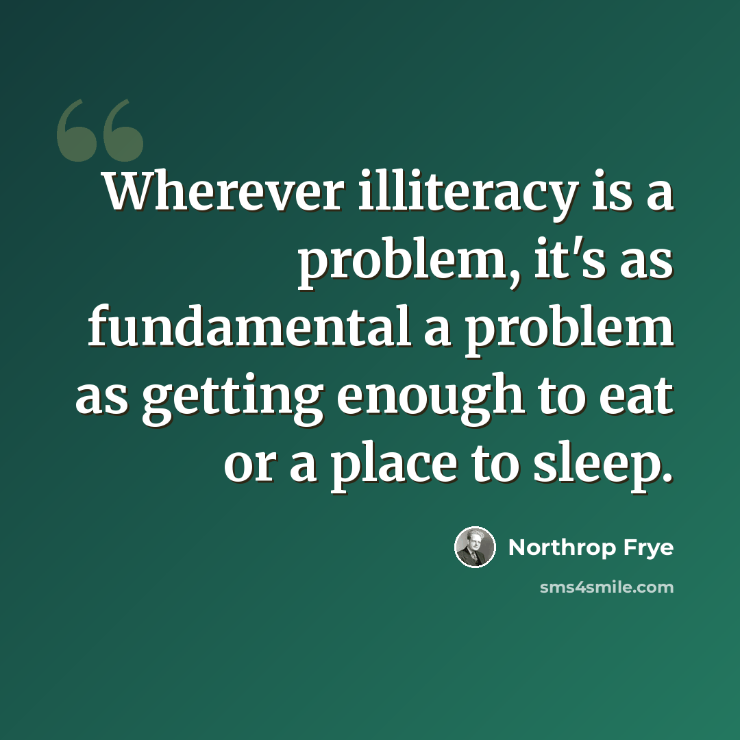 “Wherever illiteracy is a problem, it's as fundamental a problem as getting enough to eat or a place to sleep.” quote by Northrop Frye