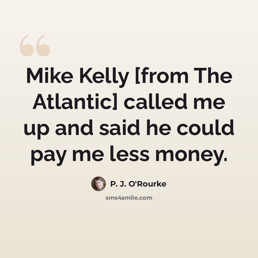 “Mike Kelly [from The Atlantic] called me up and said he could pay me less money.” quote by P. J. O'Rourke