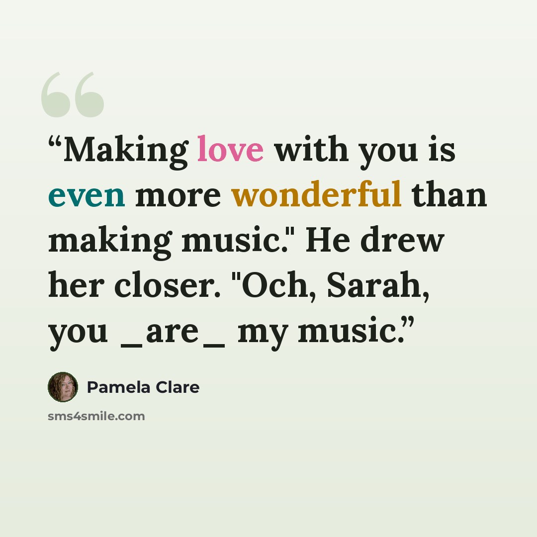 “Making love with you is even more wonderful than making music." He drew her closer. "Och, Sarah, you _are_ my music.” quote by Pamela Clare