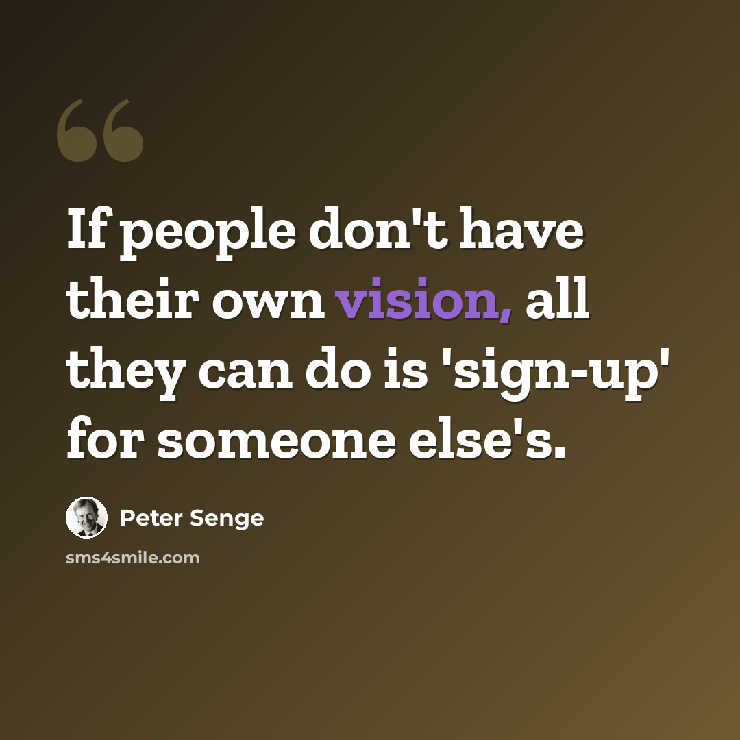 “If people don't have their own vision, all they can do is 'sign-up' for someone else's.” quote by Peter Senge