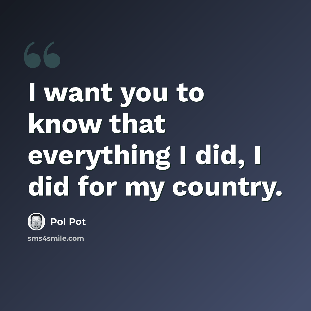 “I want you to know that everything I did, I did for my country.” quote by Pol Pot
