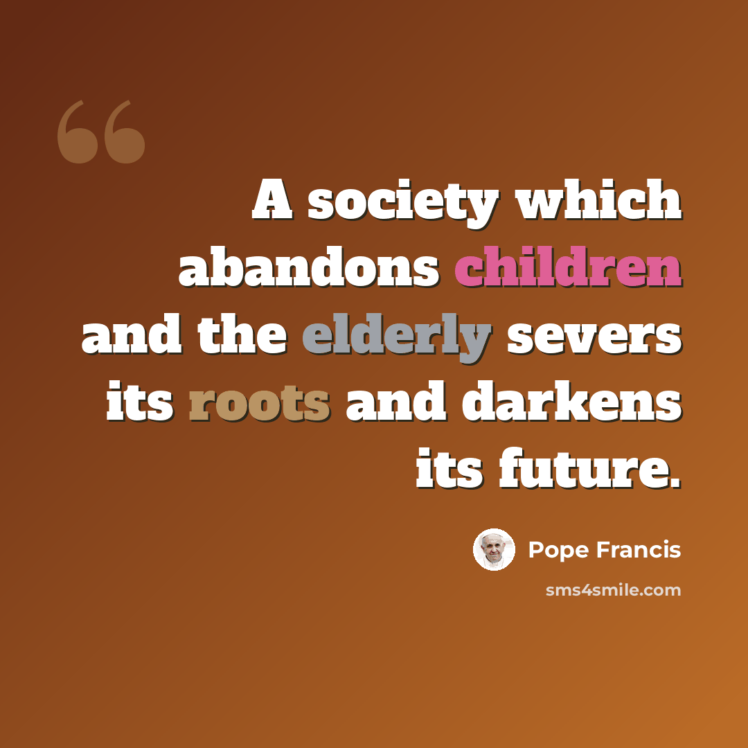 “A society which abandons children and the elderly severs its roots and darkens its future.” quote by Pope Francis