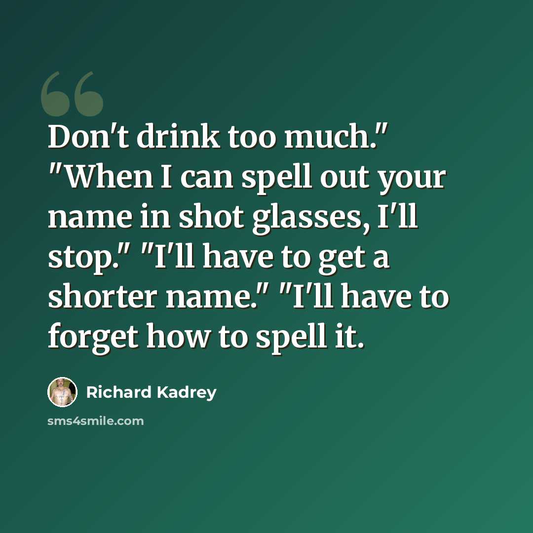 “Don't drink too much." "When I can spell out your name in shot glasses, I'll stop." "I'll have to get a shorter name." "I'll have to forget how to spell it.” quote by Richard Kadrey