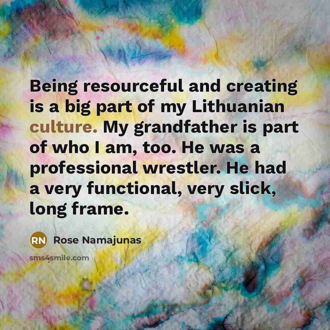 “Being resourceful and creating is a big part of my Lithuanian culture. My grandfather is part of who I am, too. He was a professional wrestler. He had a very functional, very slick, long frame.” quote by Rose Namajunas