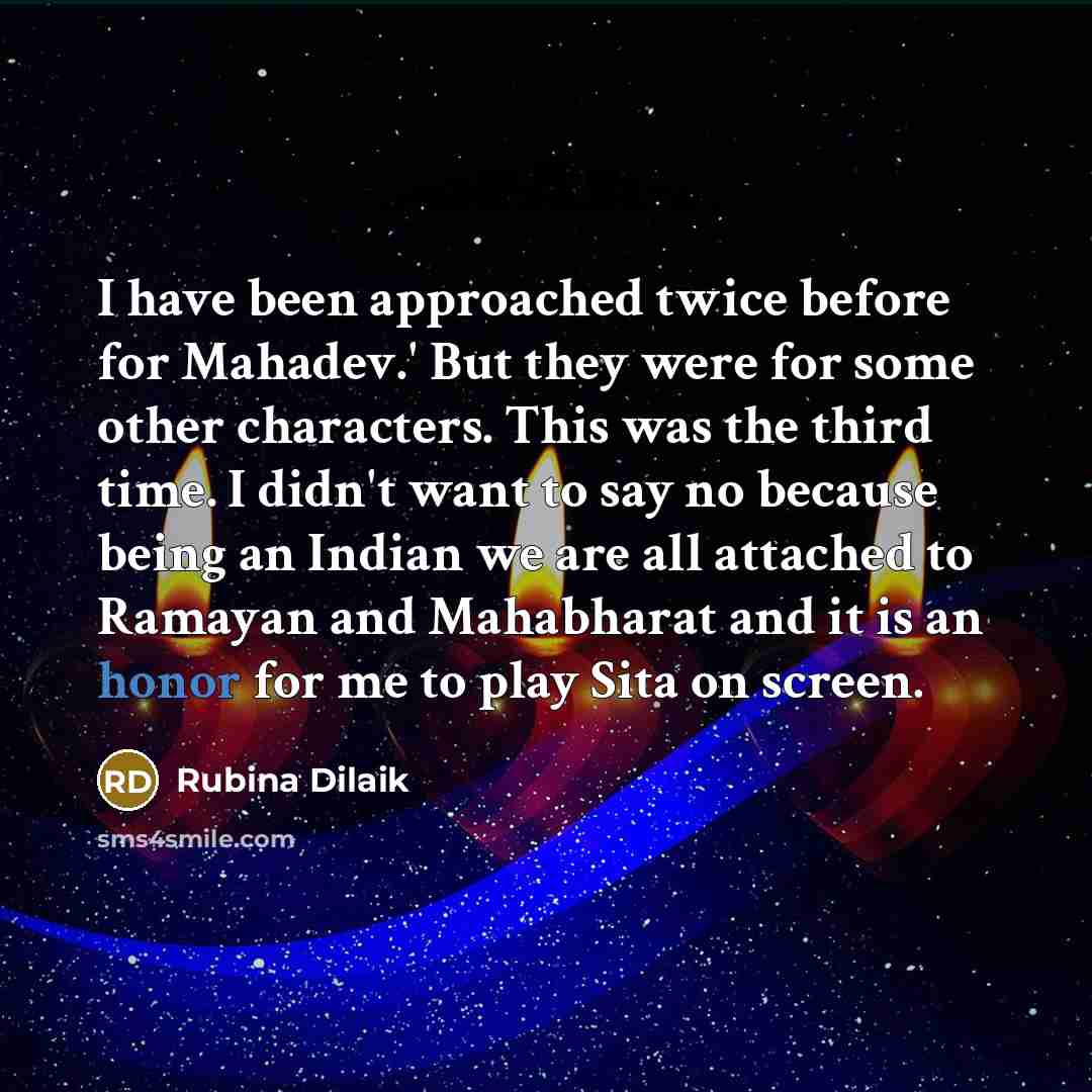 “I have been approached twice before for Mahadev.' But they were for some other characters. This was the third time. I didn't want to say no because being an Indian we are all attached to Ramayan and Mahabharat and it is an honor for me to play Sita on screen.” quote by Rubina Dilaik