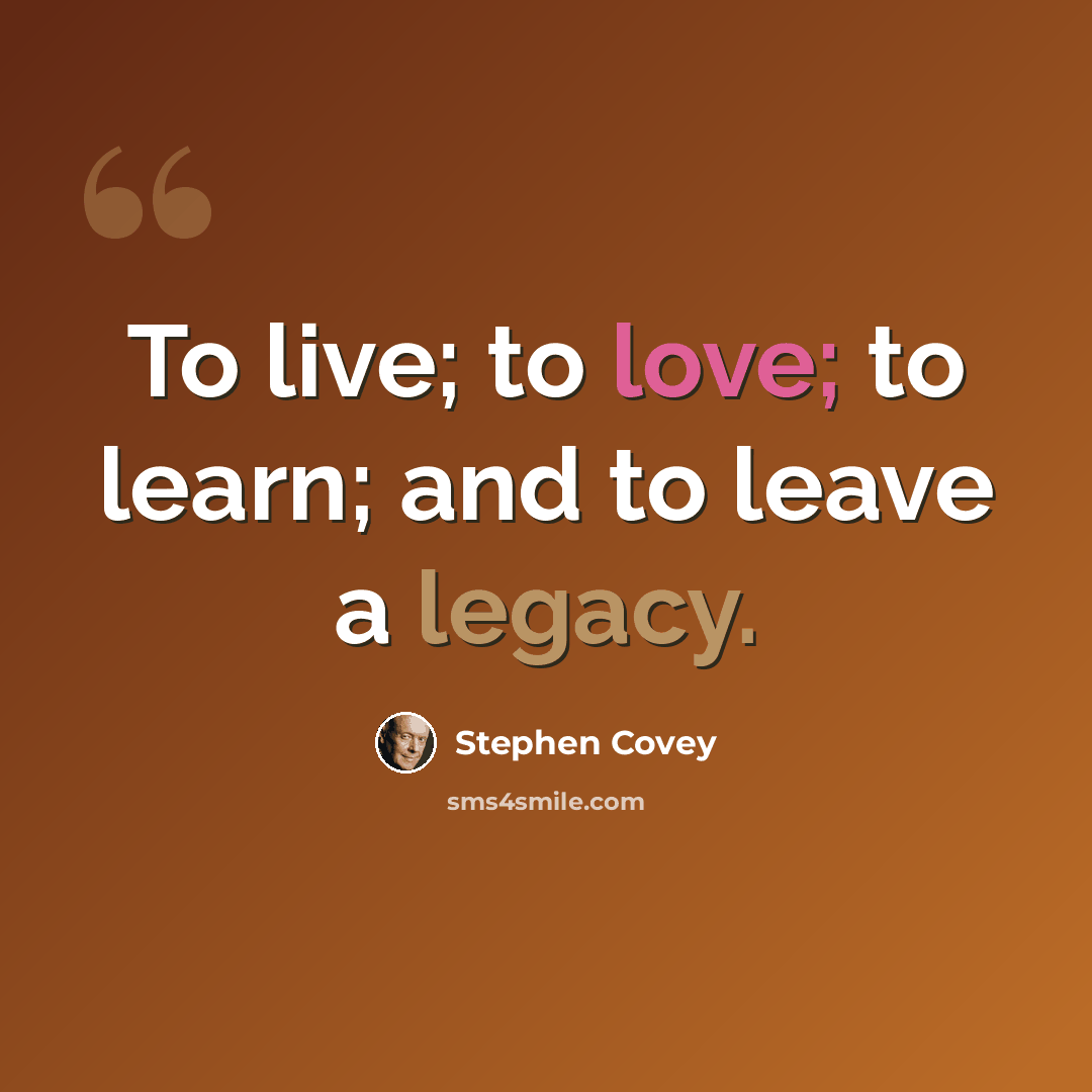 “To live; to love; to learn; and to leave a legacy.” quote by Stephen Covey