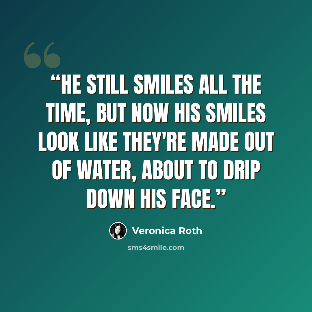 “He still smiles all the time, but now his smiles look like they're made out of water, about to drip down his face.” quote by Veronica Roth