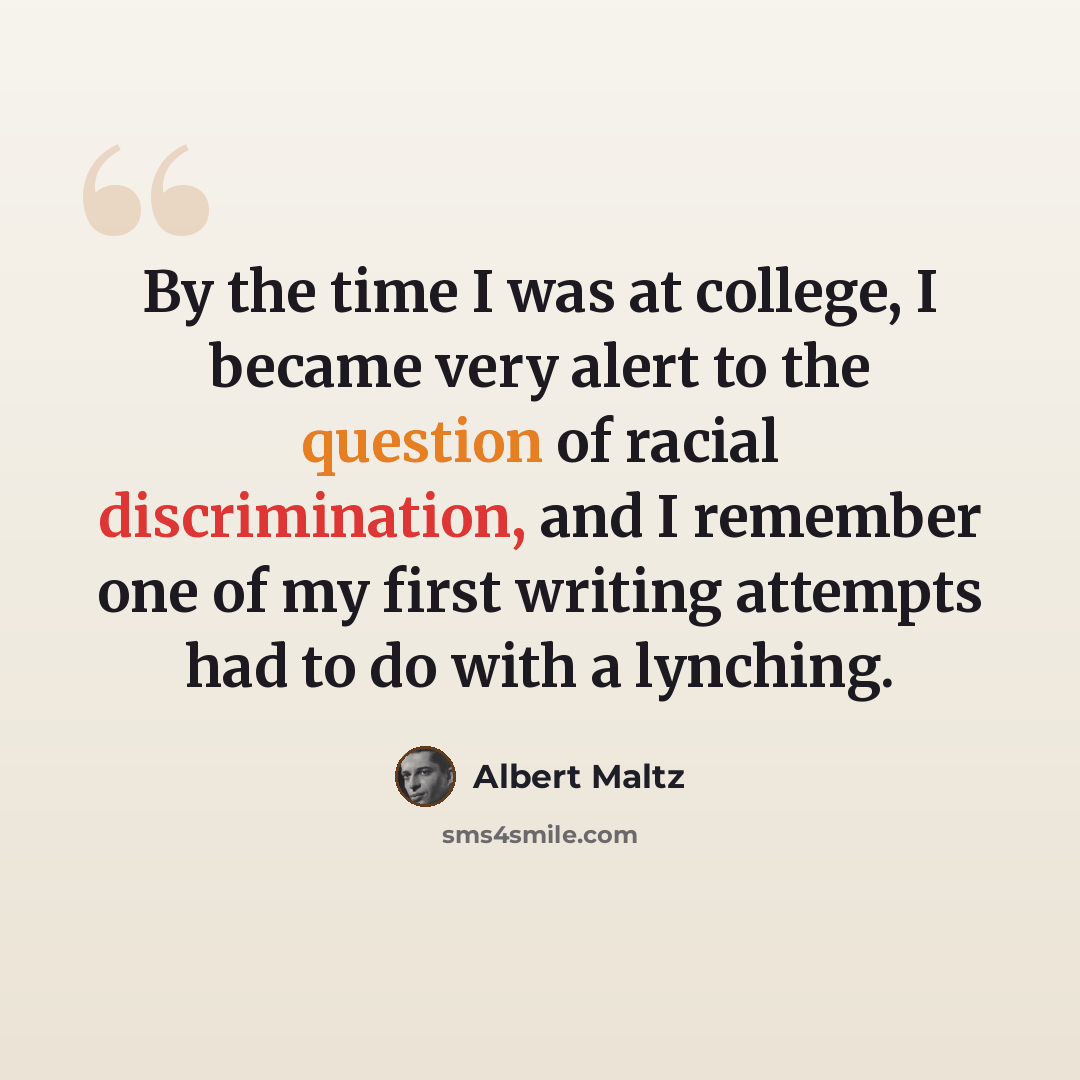 “By the time I was at college, I became very alert to the question of racial discrimination, and I remember one of my first writing attempts had to do with a lynching.” quote by Albert Maltz