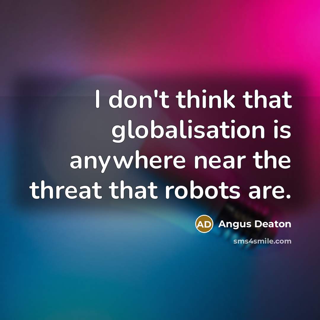 “I don't think that globalisation is anywhere near the threat that robots are.” quote by Angus Deaton