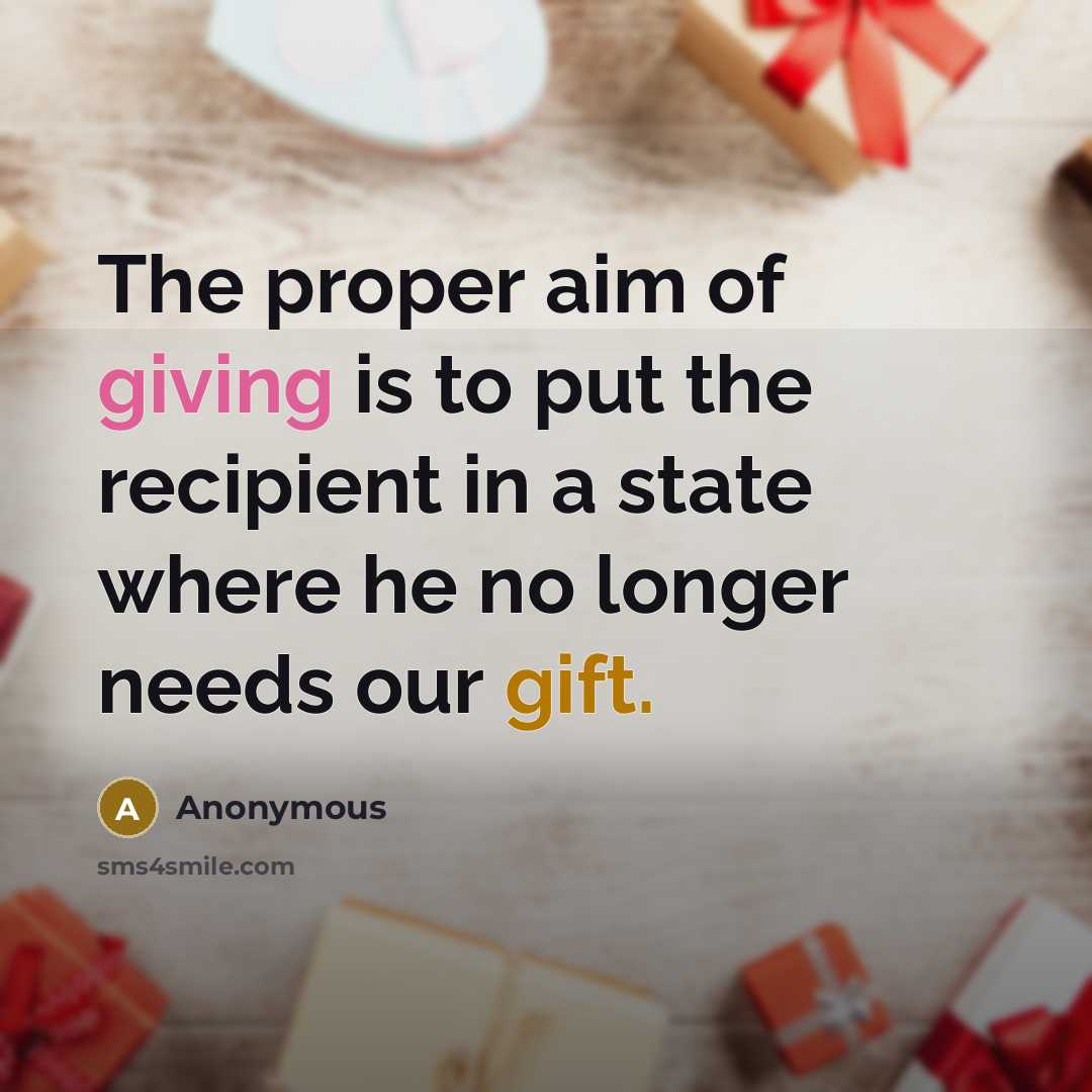 “The proper aim of giving is to put the recipient in a state where he no longer needs our gift.” quote by Anonymous