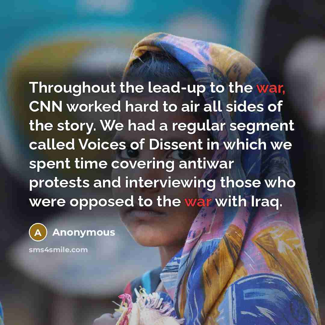 “Throughout the lead-up to the war, CNN worked hard to air all sides of the story. We had a regular segment called Voices of Dissent in which we spent time covering antiwar protests and interviewing those who were opposed to the war with Iraq.” quote by Anonymous
