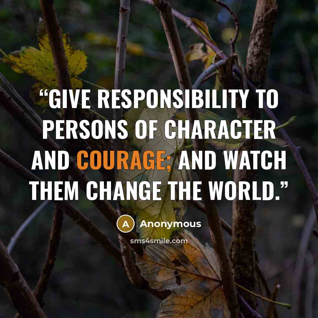 “Give responsibility to persons of character and courage; and watch them change the world.” quote by Anonymous