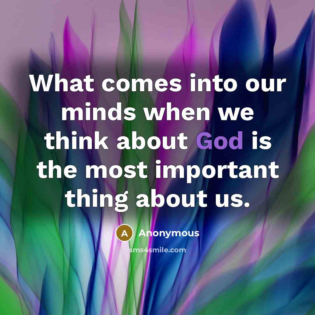 “What comes into our minds when we think about God is the most important thing about us.” quote by Anonymous