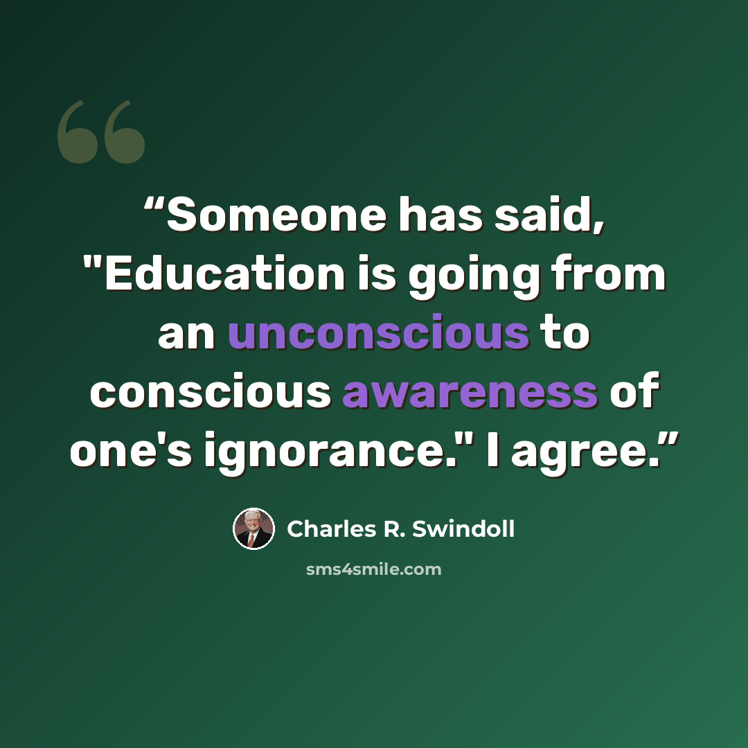 “Someone has said, "Education is going from an unconscious to conscious awareness of one's ignorance." I agree.” quote by Charles R. Swindoll