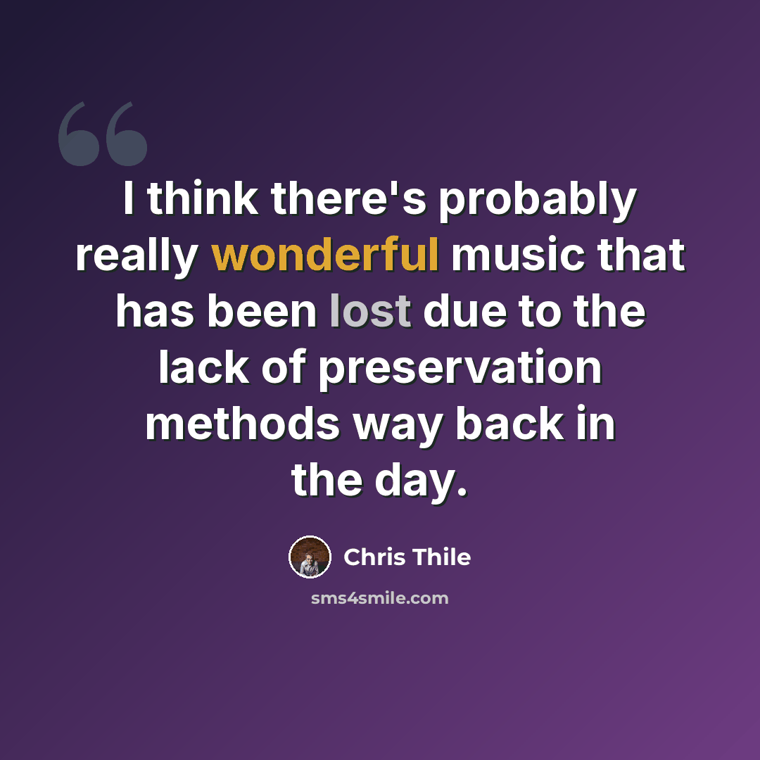“I think there's probably really wonderful music that has been lost due to the lack of preservation methods way back in the day.” quote by Chris Thile