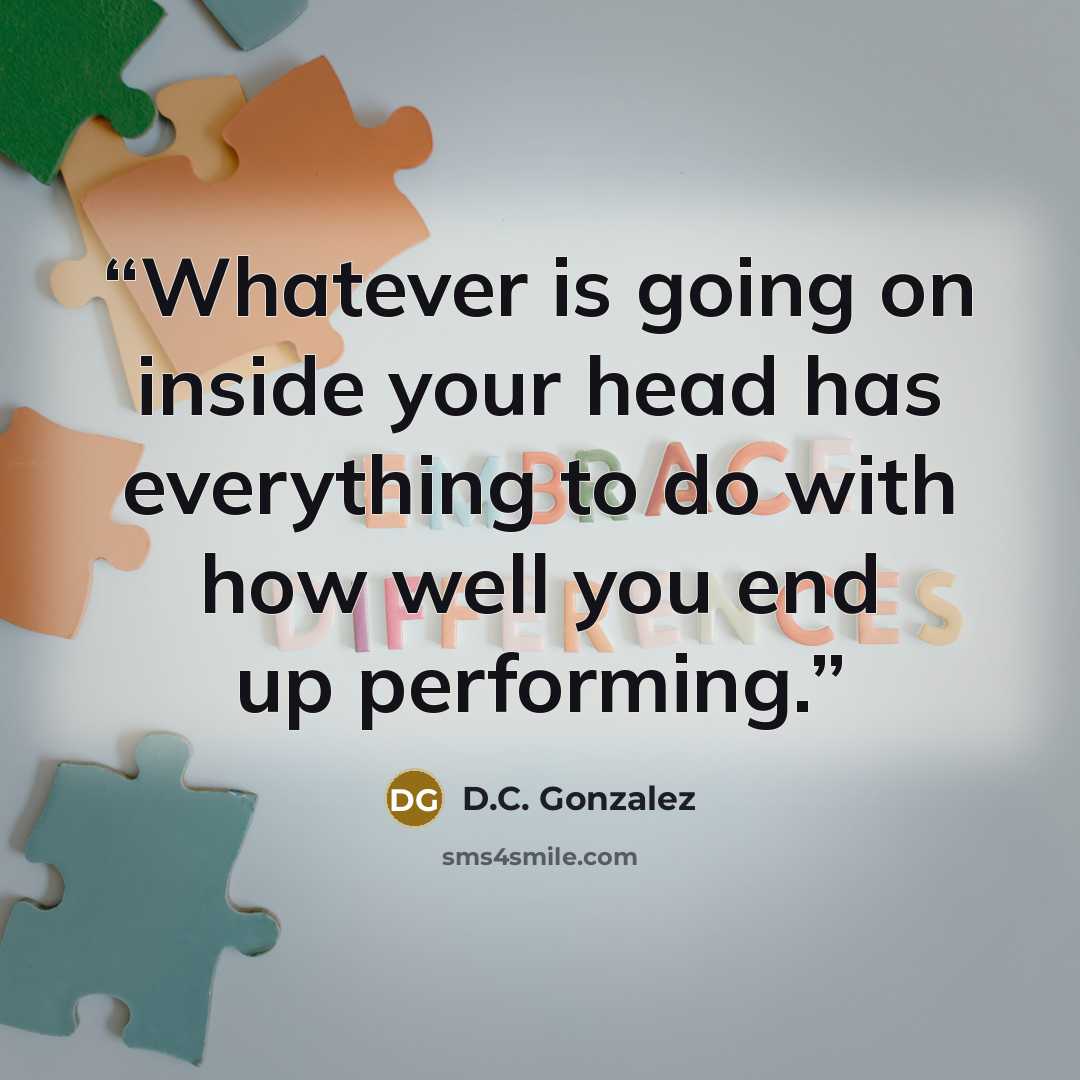 “Whatever is going on inside your head has everything to do with how well you end up performing.” quote by D.C. Gonzalez