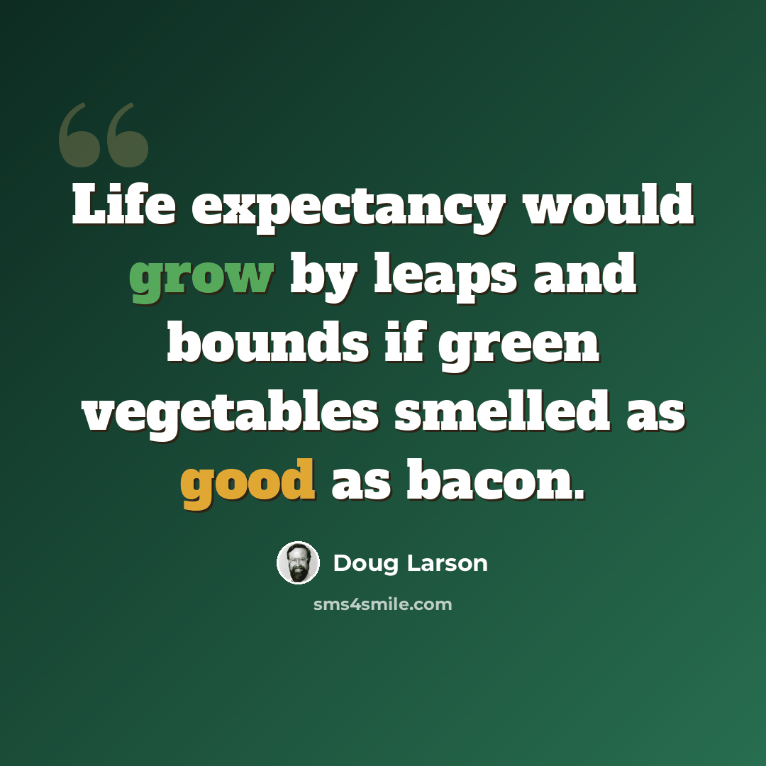 “Life expectancy would grow by leaps and bounds if green vegetables smelled as good as bacon.” quote by Doug Larson