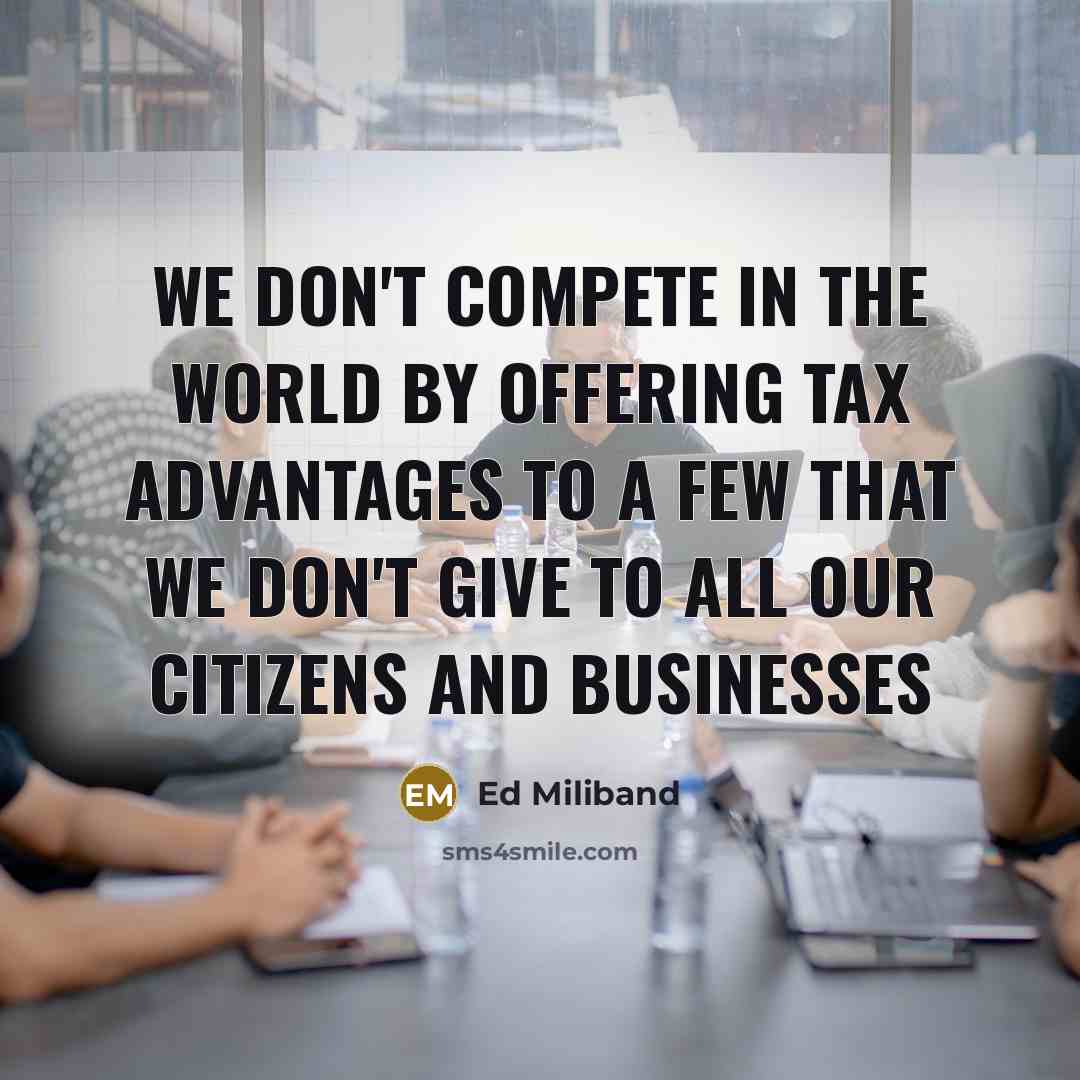 “We don't compete in the world by offering tax advantages to a few that we don't give to all our citizens and businesses” quote by Ed Miliband