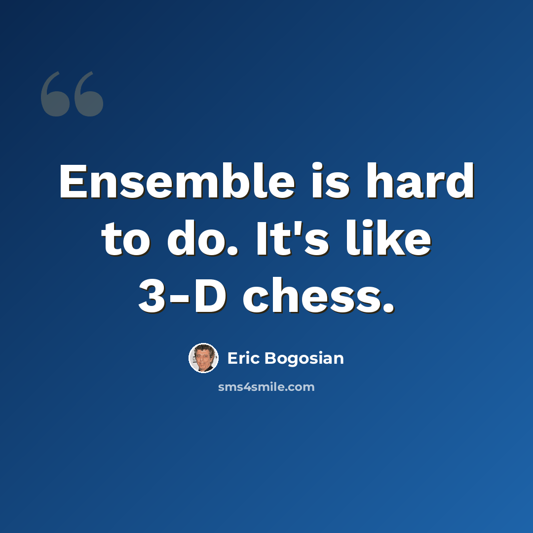 “Ensemble is hard to do. It's like 3-D chess.” quote by Eric Bogosian
