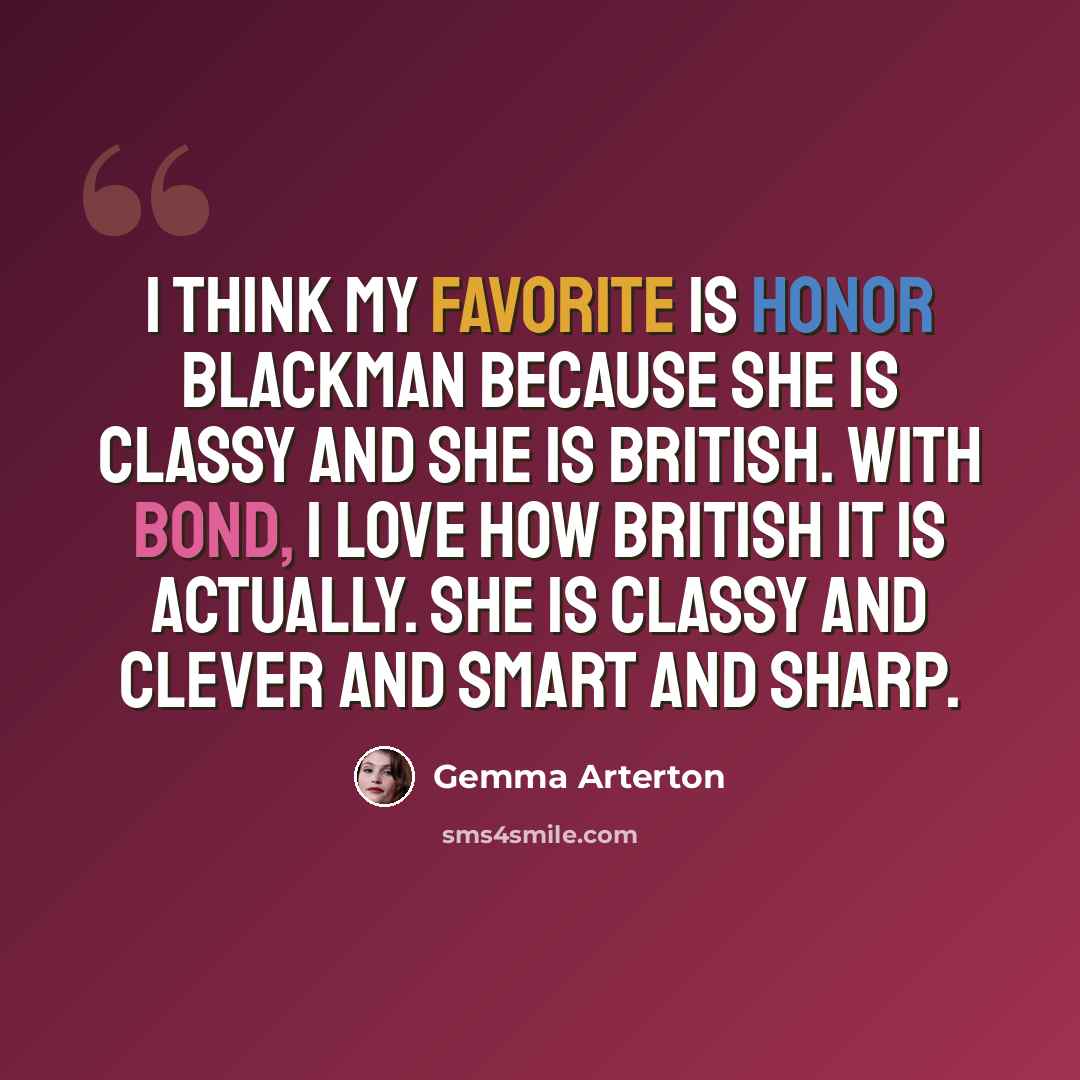 “I think my favorite is Honor Blackman because she is classy and she is British. With Bond, I love how British it is actually. She is classy and clever and smart and sharp.” quote by Gemma Arterton