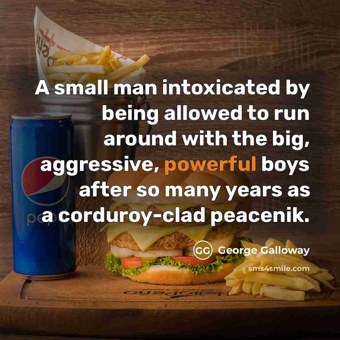 “A small man intoxicated by being allowed to run around with the big, aggressive, powerful boys after so many years as a corduroy-clad peacenik.” quote by George Galloway