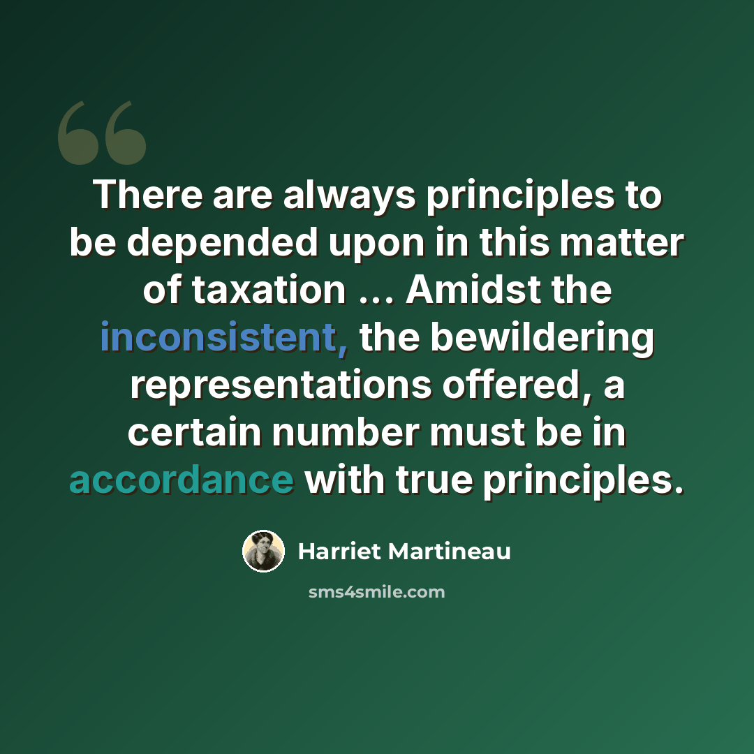 “There are always principles to be depended upon in this matter of taxation ... Amidst the inconsistent, the bewildering representations offered, a certain number must be in accordance with true principles.” quote by Harriet Martineau