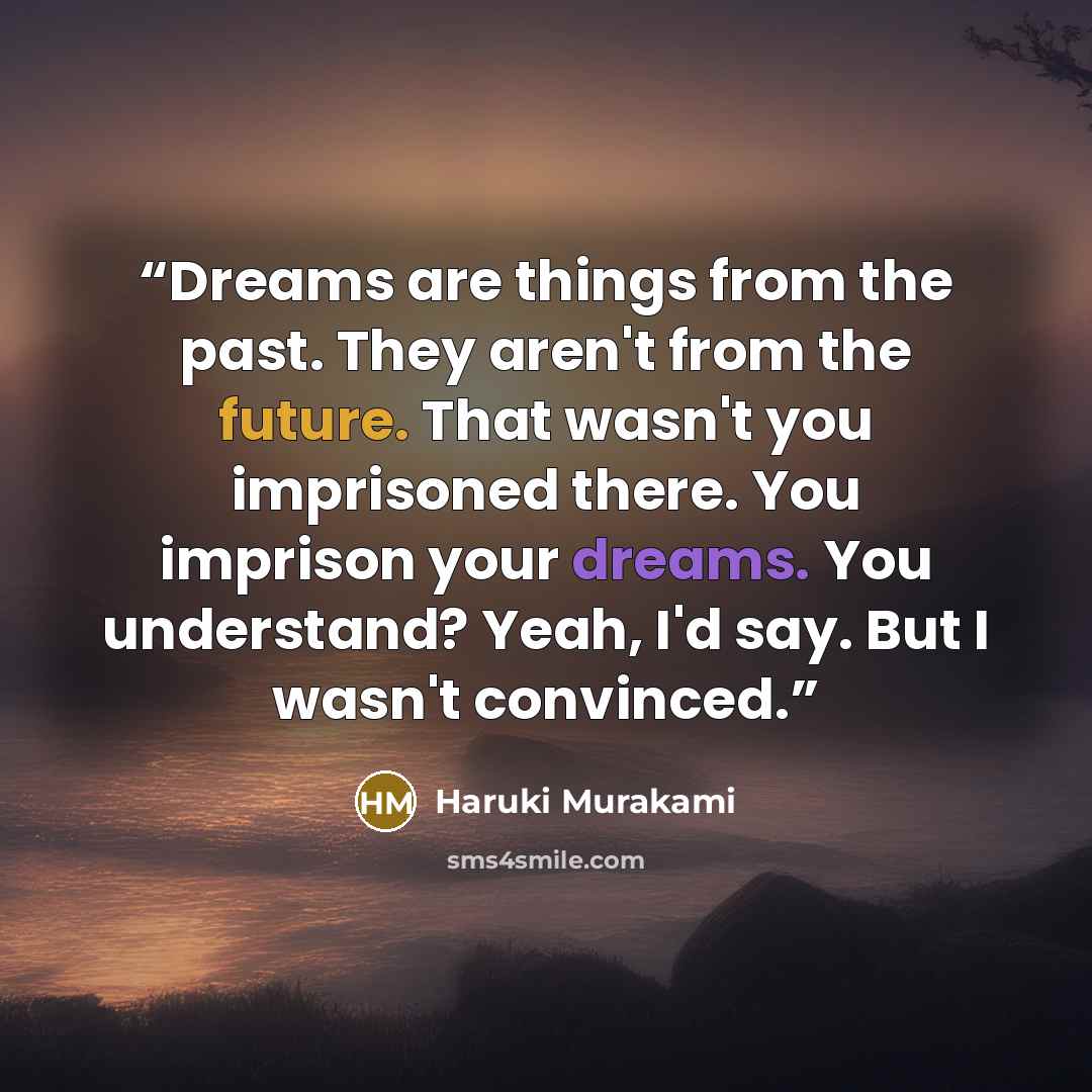 “Dreams are things from the past. They aren't from the future. That wasn't you imprisoned there. You imprison your dreams. You understand? Yeah, I'd say. But I wasn't convinced.” quote by Haruki Murakami