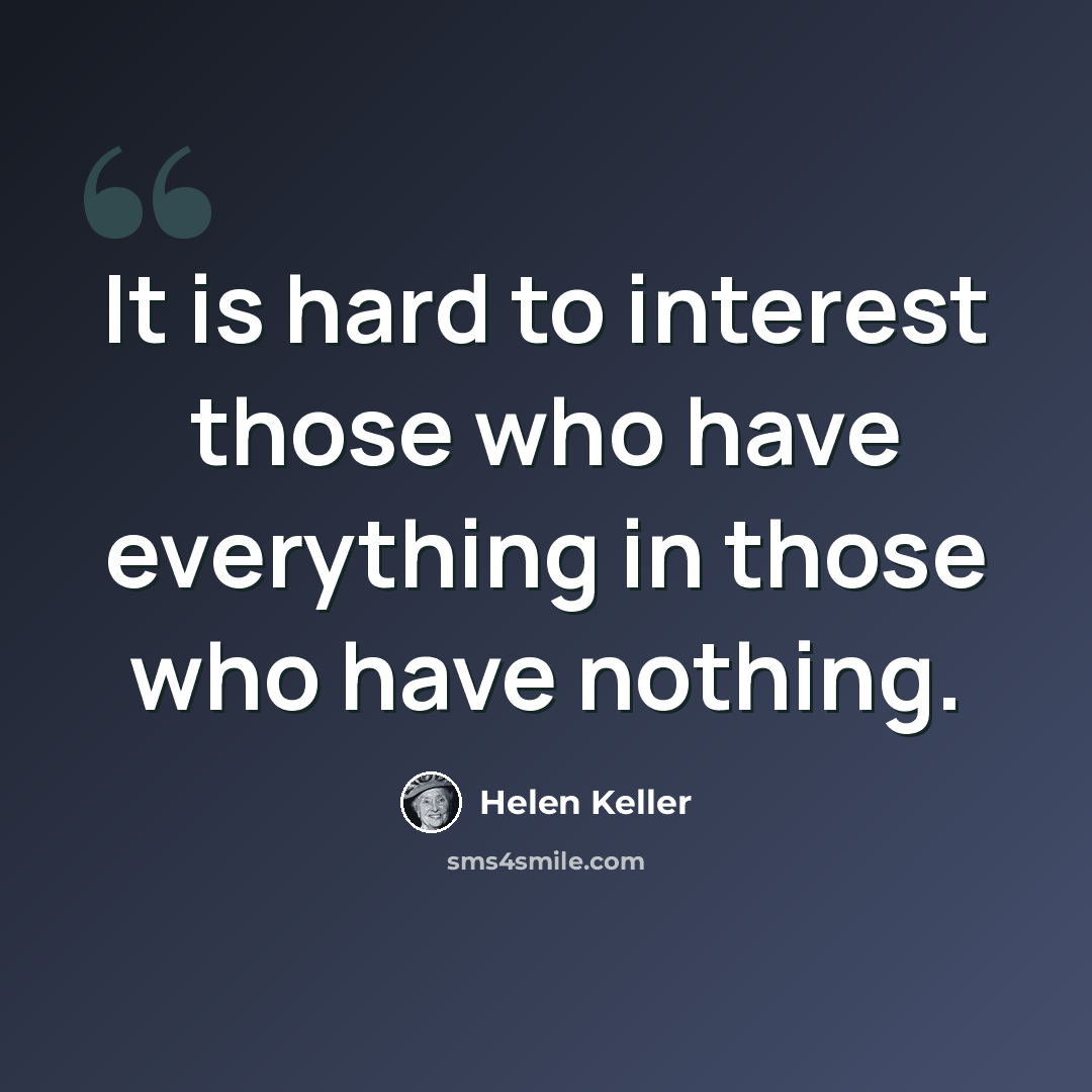 “It is hard to interest those who have everything in those who have nothing.” quote by Helen Keller