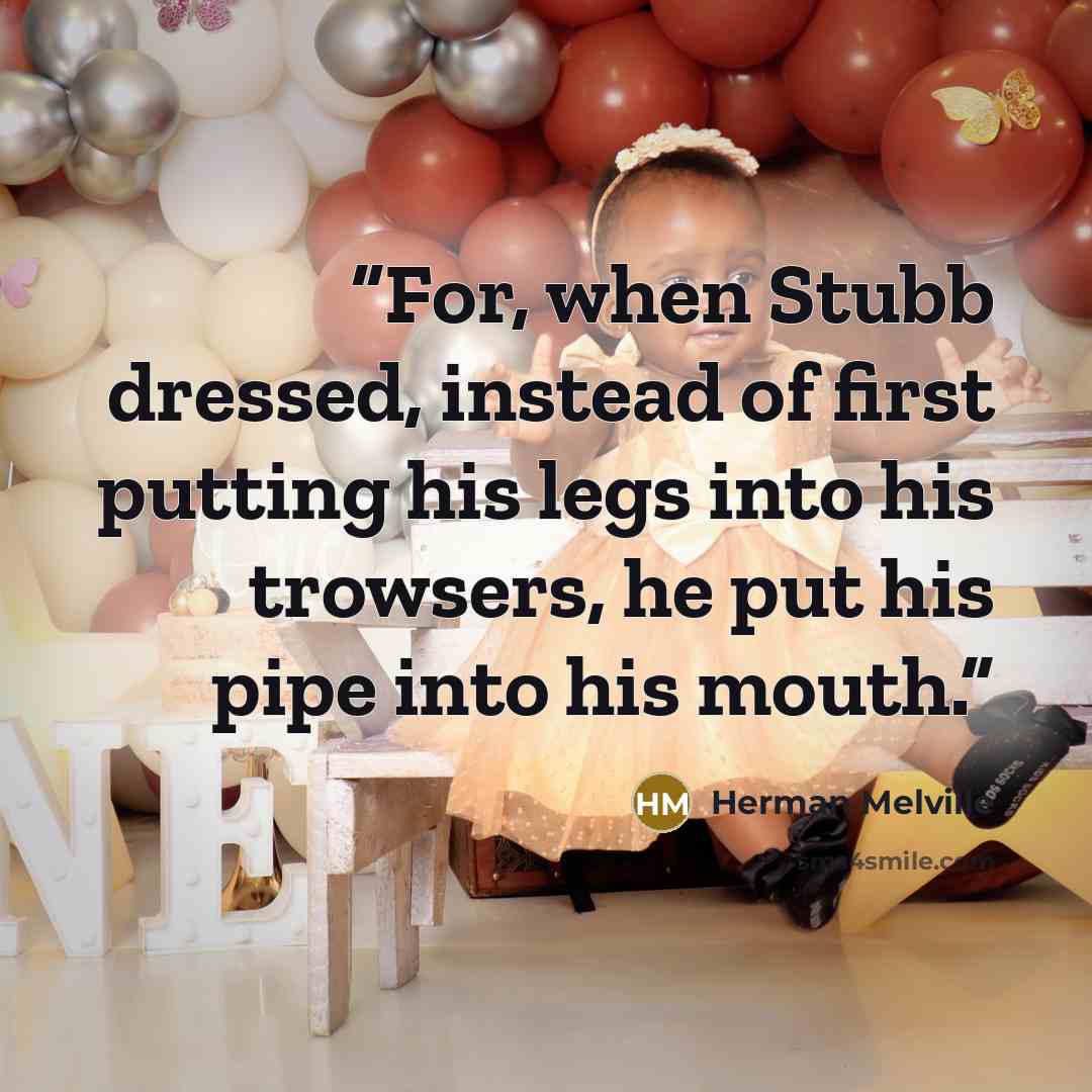 “For, when Stubb dressed, instead of first putting his legs into his trowsers, he put his pipe into his mouth.” quote by Herman Melville