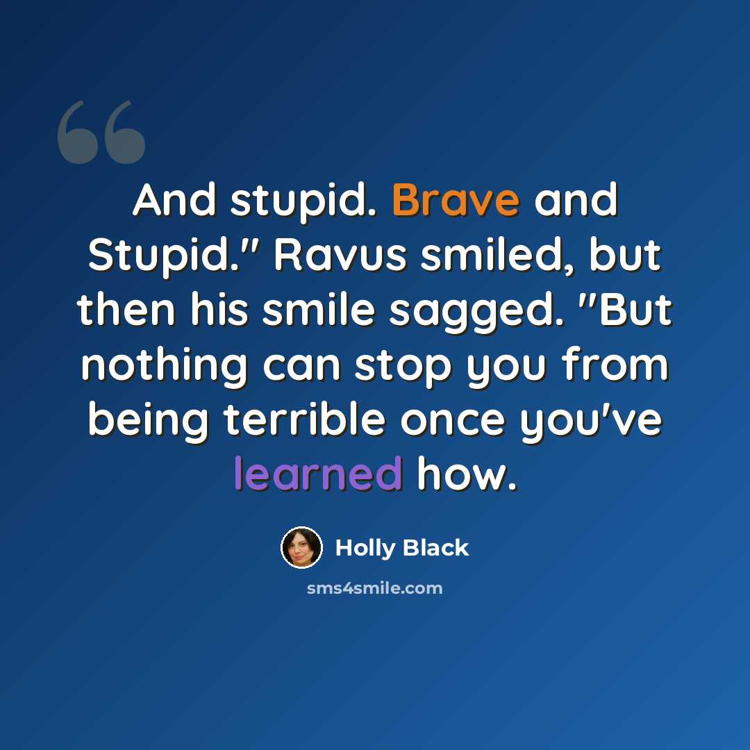 “And stupid. Brave and Stupid." Ravus smiled, but then his smile sagged. "But nothing can stop you from being terrible once you've learned how.” quote by Holly Black