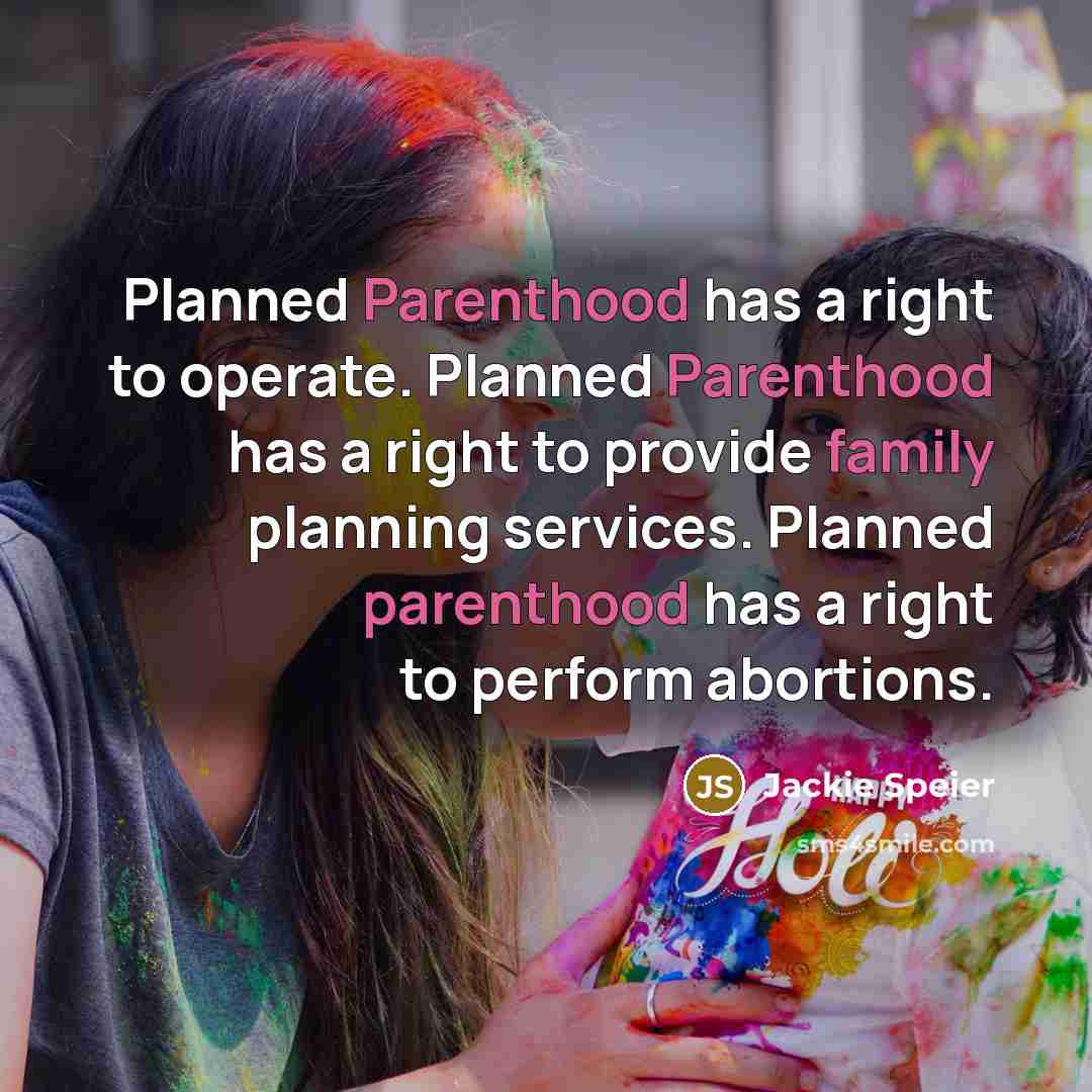 “Planned Parenthood has a right to operate. Planned Parenthood has a right to provide family planning services. Planned parenthood has a right to perform abortions.” quote by Jackie Speier