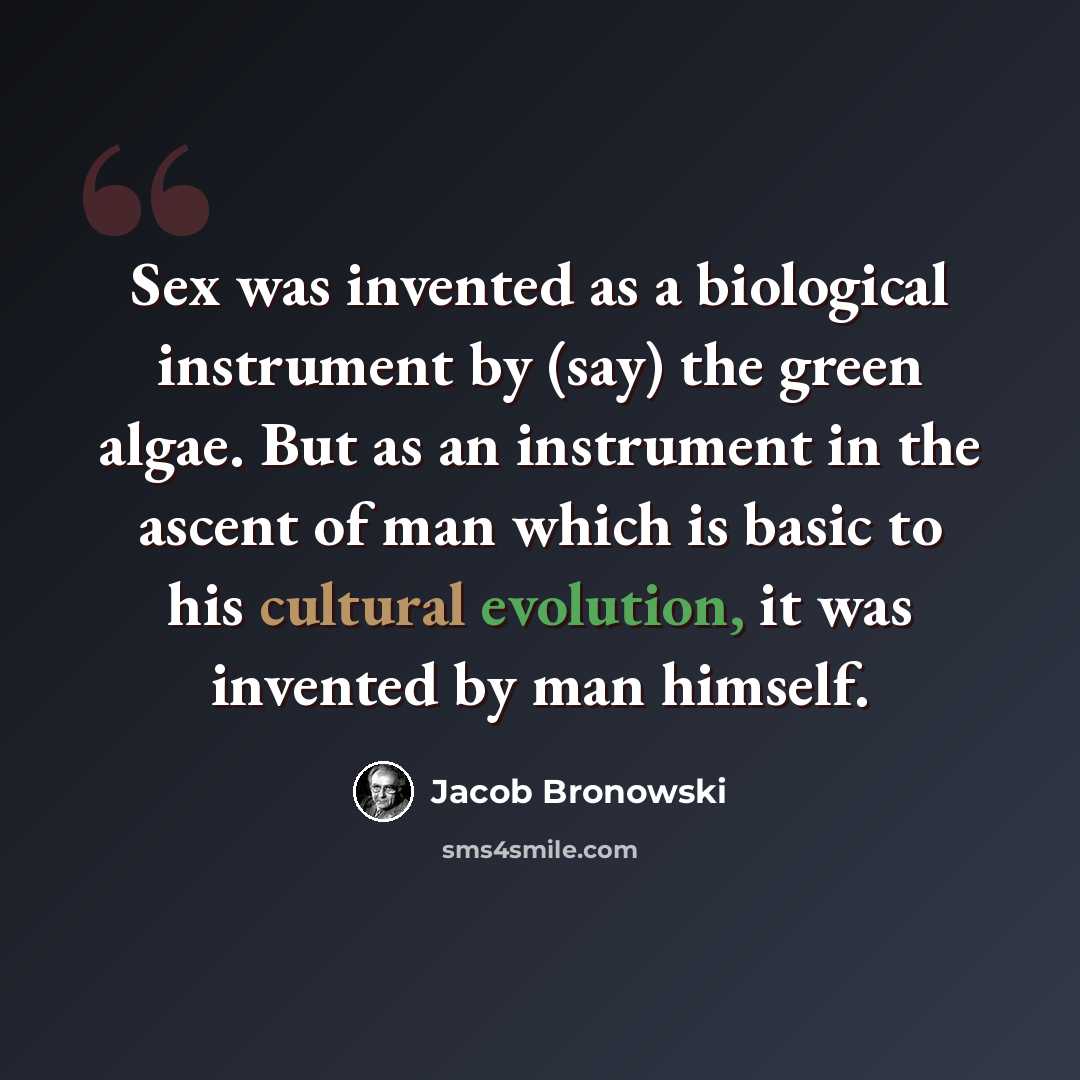 “Sex was invented as a biological instrument by (say) the green algae. But as an instrument in the ascent of man which is basic to his cultural evolution, it was invented by man himself.” quote by Jacob Bronowski