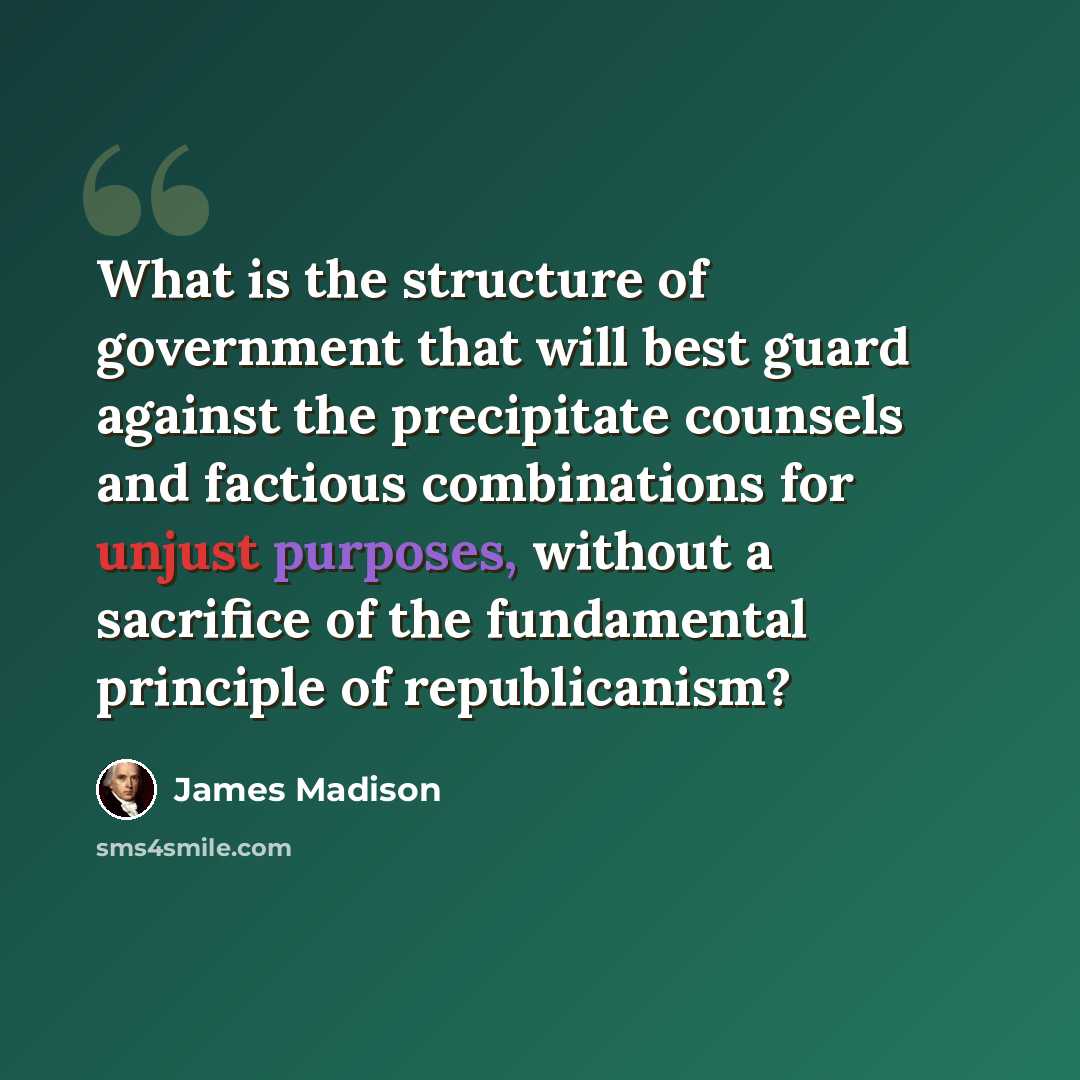 “What is the structure of government that will best guard against the precipitate counsels and factious combinations for unjust purposes, without a sacrifice of the fundamental principle of republicanism?” quote by James Madison