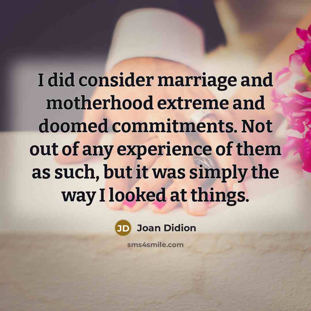 “I did consider marriage and motherhood extreme and doomed commitments. Not out of any experience of them as such, but it was simply the way I looked at things.” quote by Joan Didion