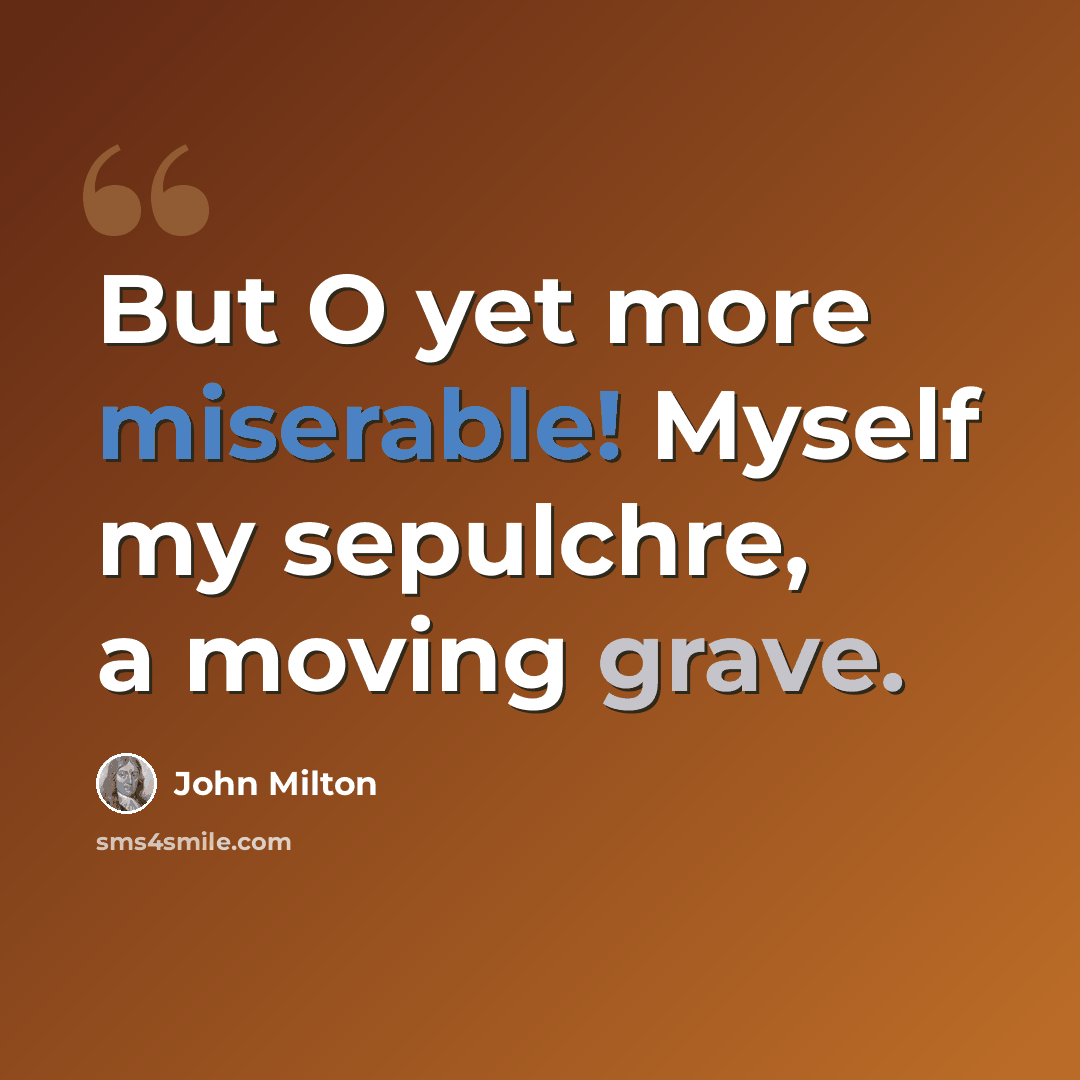 “But O yet more miserable! Myself my sepulchre, a moving grave.” quote by John Milton