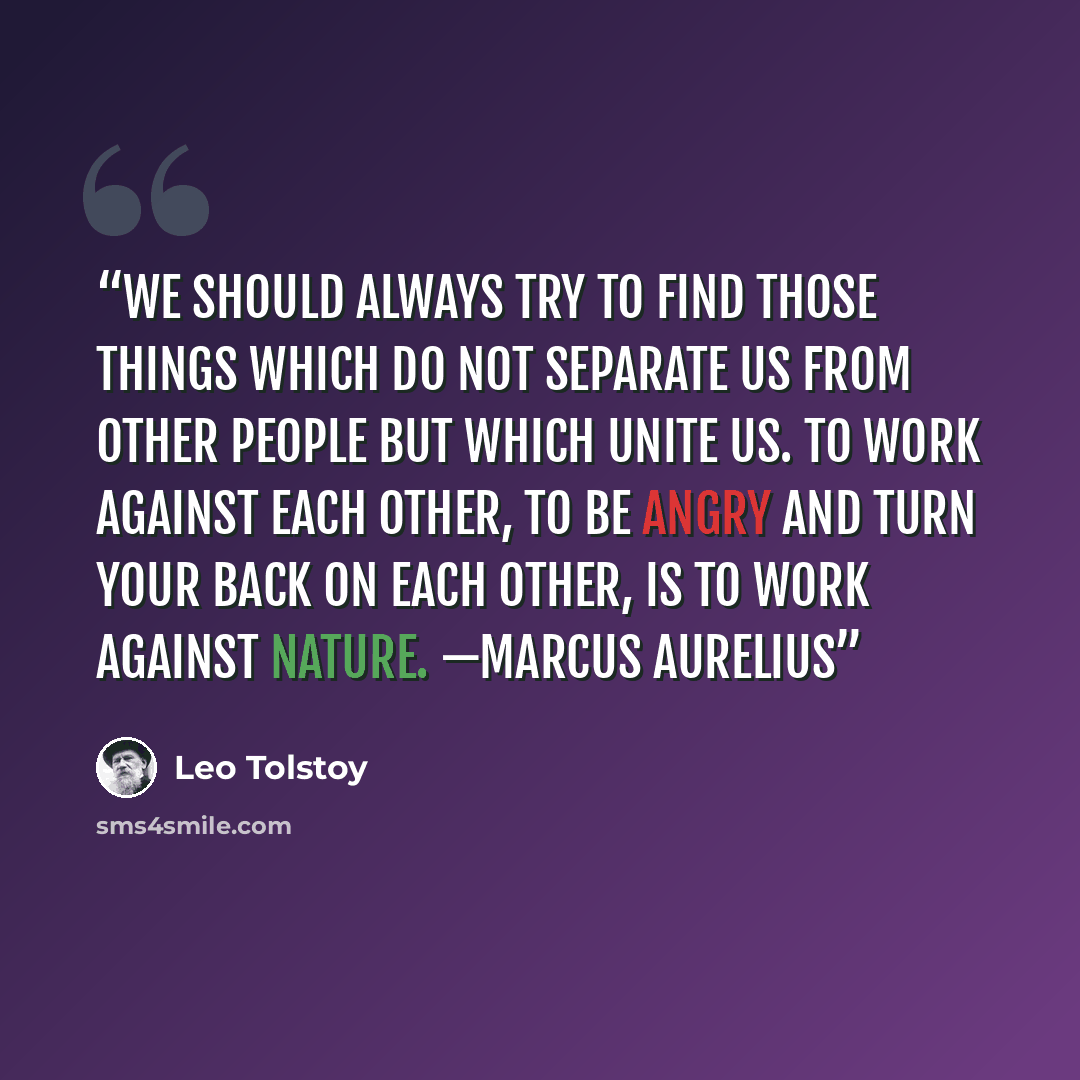 “We should always try to find those things which do not separate us from other people but which unite us. To work against each other, to be angry and turn your back on each other, is to work against nature. —MARCUS AURELIUS” quote by Leo Tolstoy