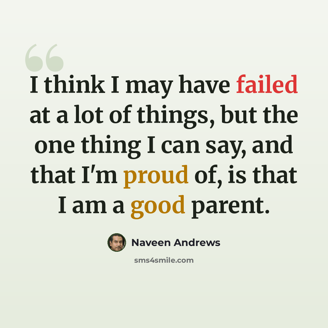 “I think I may have failed at a lot of things, but the one thing I can say, and that I'm proud of, is that I am a good parent.” quote by Naveen Andrews