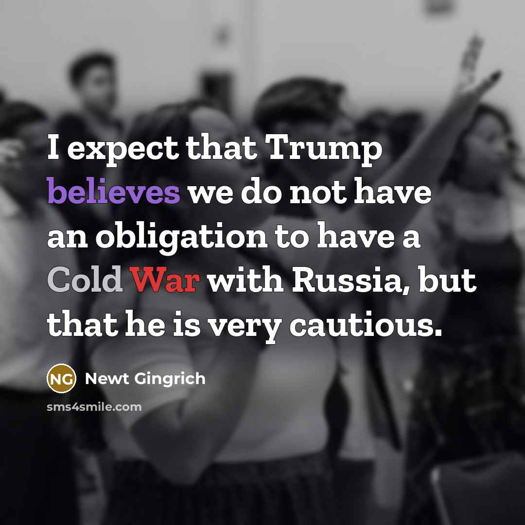 “I expect that Trump believes we do not have an obligation to have a Cold War with Russia, but that he is very cautious.” quote by Newt Gingrich