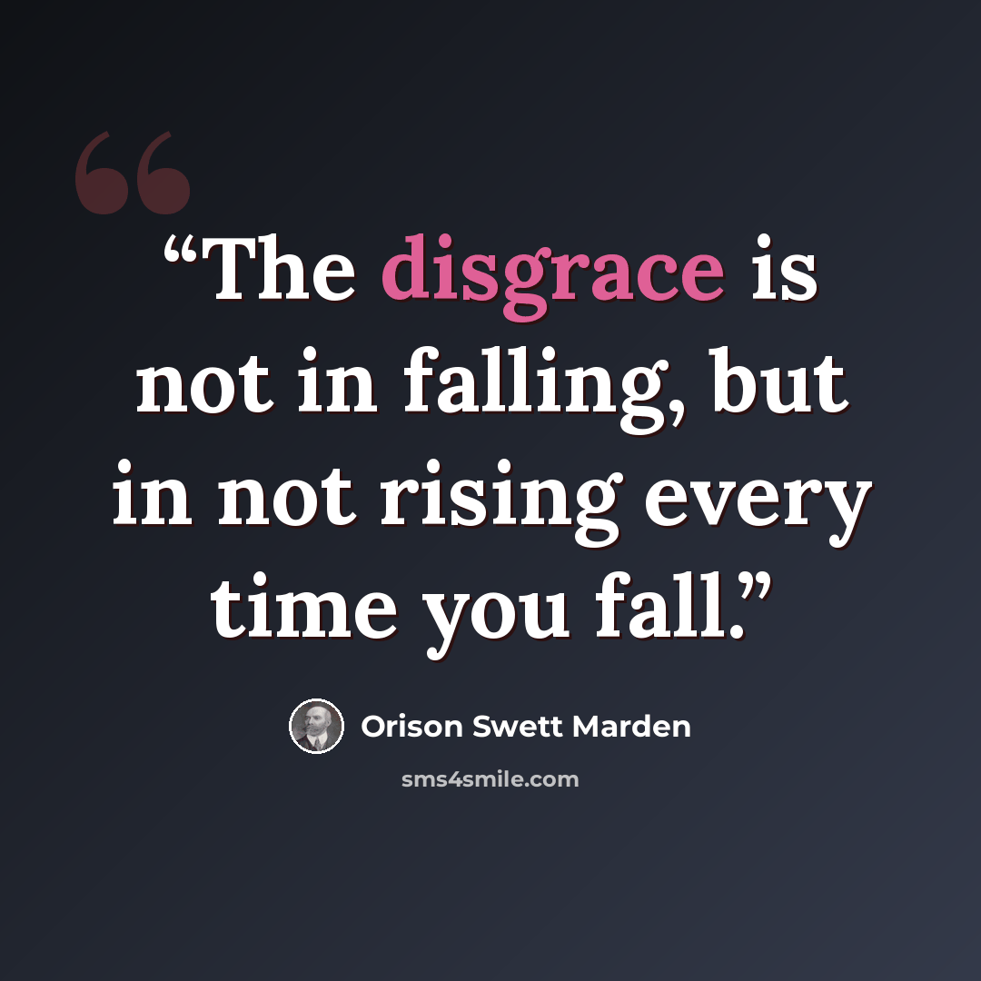 “The disgrace is not in falling, but in not rising every time you fall.” quote by Orison Swett Marden
