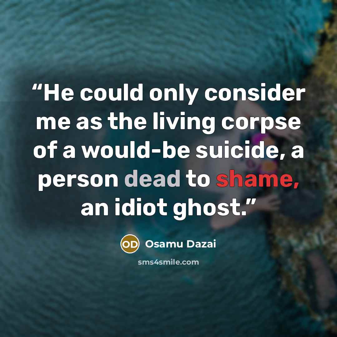 “He could only consider me as the living corpse of a would-be suicide, a person dead to shame, an idiot ghost.” quote by Osamu Dazai