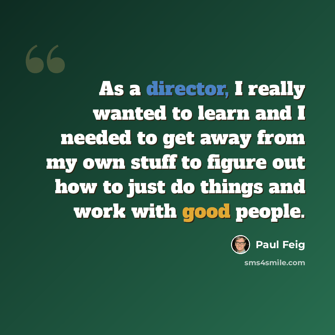 “As a director, I really wanted to learn and I needed to get away from my own stuff to figure out how to just do things and work with good people.” quote by Paul Feig