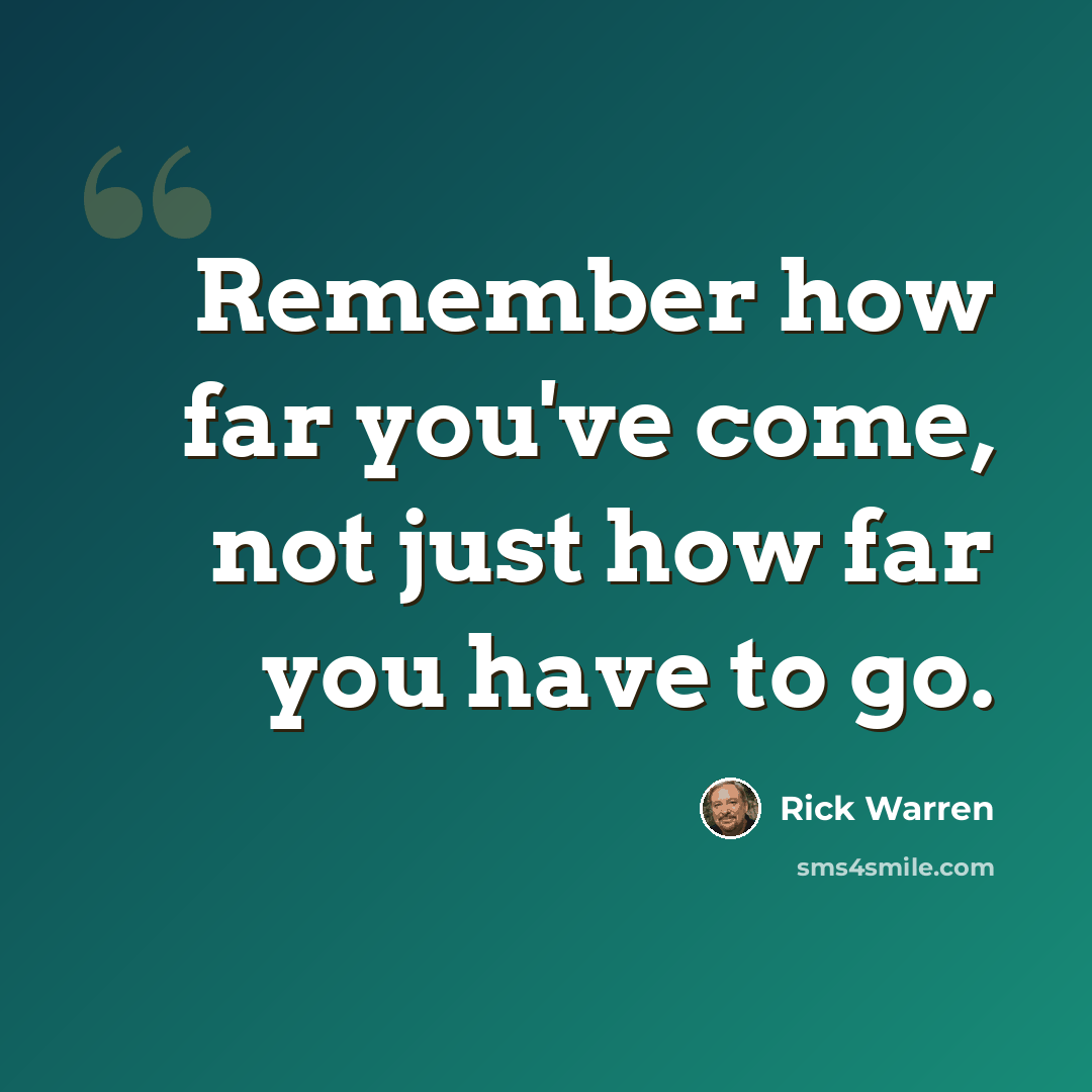 “Remember how far you've come, not just how far you have to go.” quote by Rick Warren