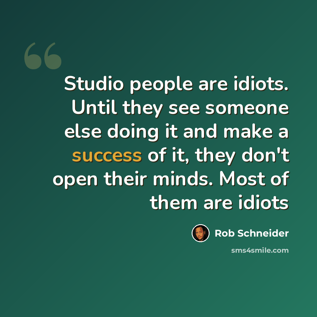“Studio people are idiots. Until they see someone else doing it and make a success of it, they don't open their minds. Most of them are idiots” quote by Rob Schneider