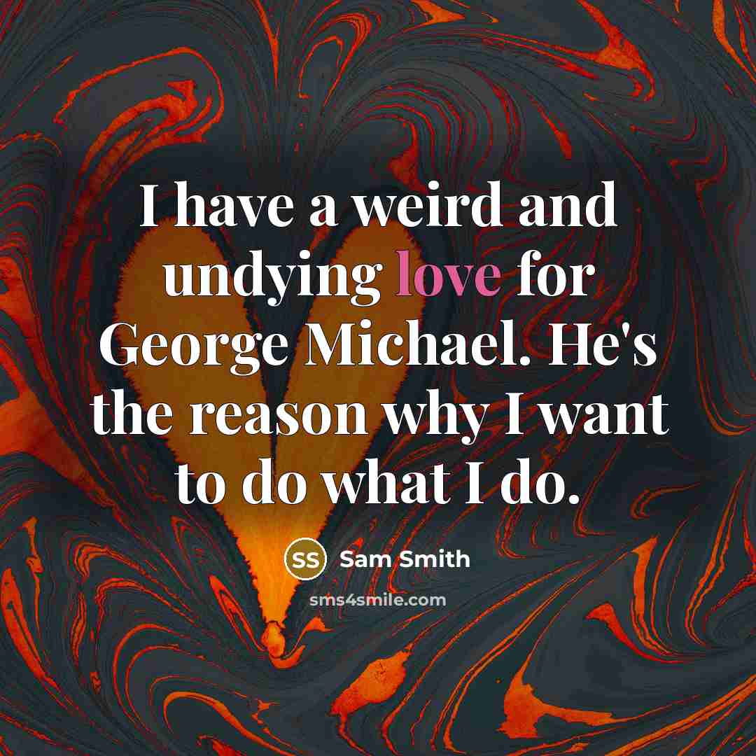 “I have a weird and undying love for George Michael. He's the reason why I want to do what I do.” quote by Sam Smith